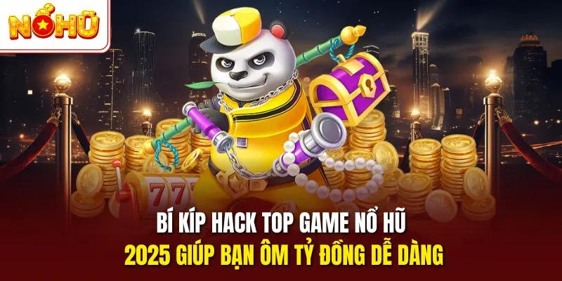 Bí kíp hack top game nổ hũ 2025 giúp bạn ôm tỷ đồng dễ dàng
