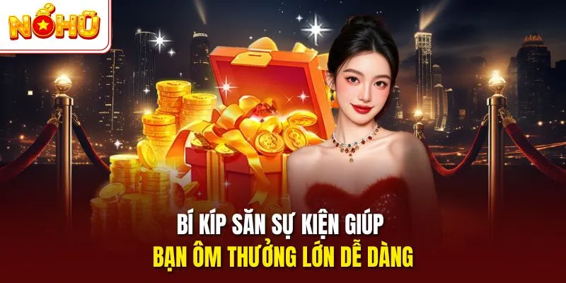 Bí kíp săn sự kiện giúp bạn ôm thưởng lớn dễ dàng