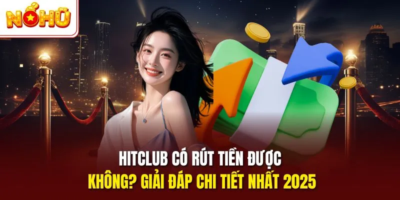 Hitclub có rút tiền được không giải đáp chi tiết nhất 2025