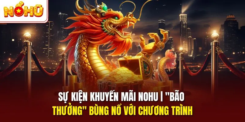 Sự kiện khuyến mãi nổ hũ bảo thưởng bùng nổ với chương trình